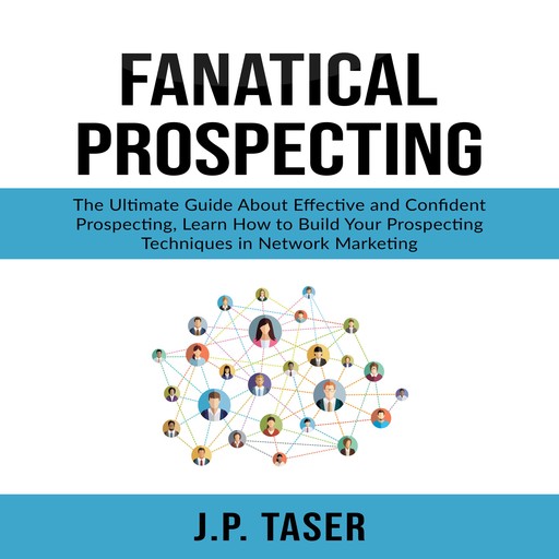 Fanatical Prospecting: The Ultimate Guide About Effective and Confident Prospecting, Learn How to Build Your Prospecting Techniques in Network Marketing, J.P. Taser