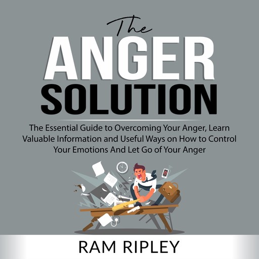 The Anger Solution: The Essential Guide to Overcoming Your Anger, Learn Valuable Information and Useful Ways on How to Control Your Emotions And Let Go of Your Anger, Ram Ripley