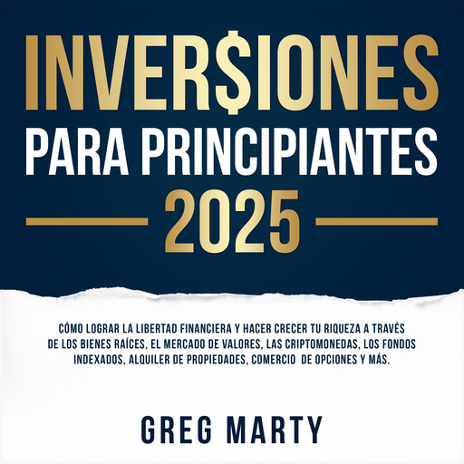 Inversiones Para Principiantes 2025: Cómo lograr la libertad financiera y hacer crecer tu riqueza a través de los bienes raíces, el mercado de valores, las criptomonedas, los fondos indexados, alquiler de propiedades, comercio de opciones y más., Greg Marty