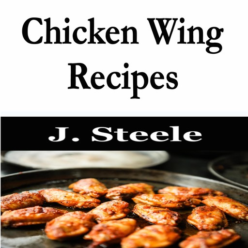 Chicken Wing Recipes, J.Steele