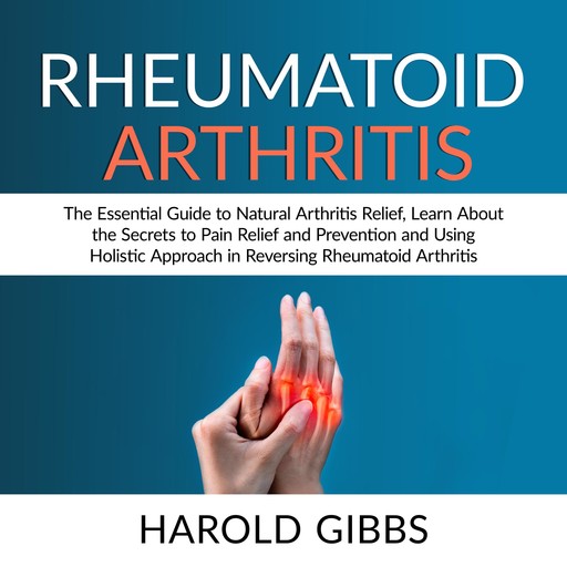 Rheumatoid Arthritis: The Essential Guide to Natural Arthritis Relief, Learn About the Secrets to Pain Relief and Prevention and Using Holistic Approach in Reversing Rheumatoid Arthritis, Harold Gibbs