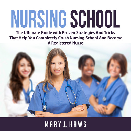 Nursing School: The Ultimate Guide with Proven Strategies And Tricks That Help You Completely Crush Nursing School And Become A Registered Nurse, Mary J. Haws