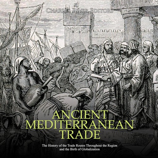 Ancient Mediterranean Trade: The History of the Trade Routes Throughout the Region and the Birth of Globalization, Charles Editors