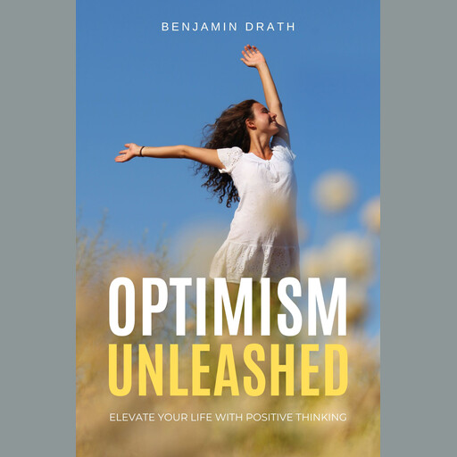 Optimism Unleashed : Elevate Your Life with Positive Thinking, Benjamin Drath