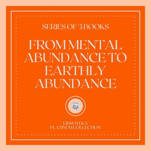 FROM MENTAL ABUNDANCE TO EARTHLY ABUNDANCE (SERIES OF 3 BOOKS), LIBROTEKA