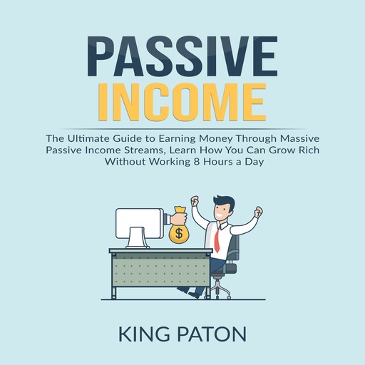 Passive Income: The Ultimate Guide to Earning Money Through Massive Passive Income Streams, Learn How You Can Grow Rich Without Working 8 Hours a Day, King Paton