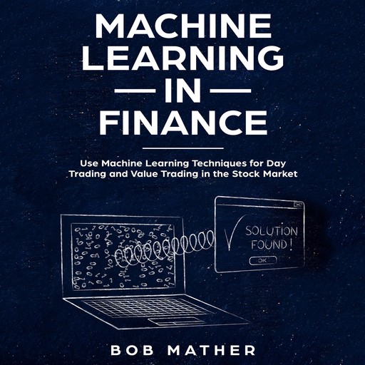 Machine Learning in Finance: Use Machine Learning Techniques for Day Trading and Value Trading in the Stock Market, Bob Mather