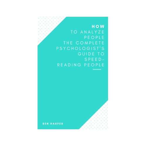 How to Analyze People The Complete Psychologist’s Guide to Speed-Reading People, Ben Harper