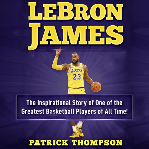 LeBron James: The Inspirational Story of One of the Greatest Basketball Players of All Time!, Patrick Thompson