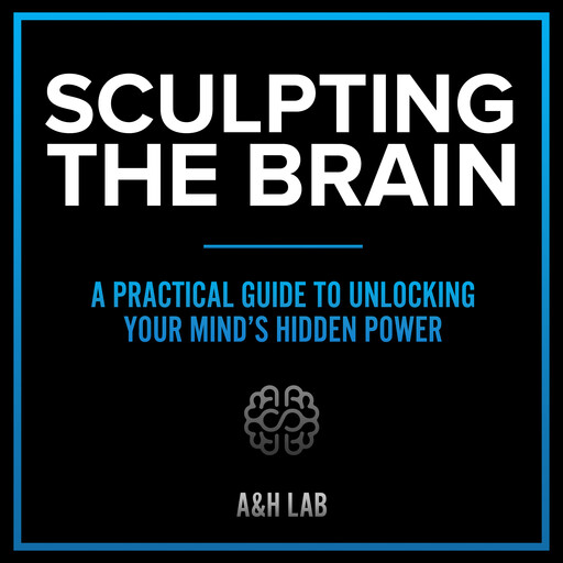 Sculpting The Brain - A Practical Guide to Unlocking Your Mind’s Hidden Power, H LAB