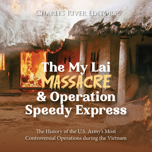 The My Lai Massacre and Operation Speedy Express: The History of the U.S. Army’s Most Controversial Operations during the Vietnam War, Charles Editors