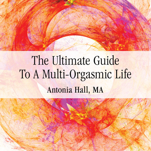 The Ultimate Guide to a Multi-Orgasmic Life, Antonia Hall