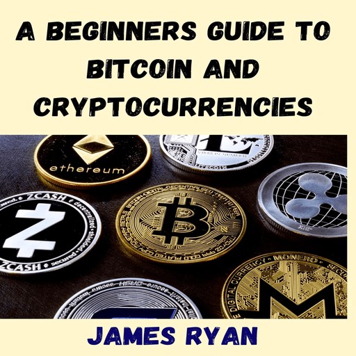 A Beginners Guide To Bitcoin And Cryptocurrencies, James Ryan