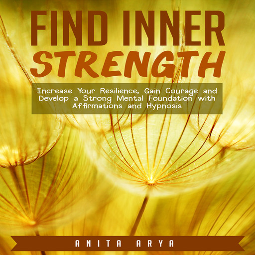 Find Inner Strength: Increase Your Resilience, Gain Courage and Develop a Strong Mental Foundation with Affirmations and Hypnosis, Anita Arya