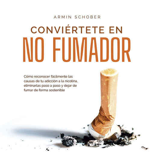 Conviértete en no fumador: Cómo reconocer fácilmente las causas de tu adicción a la nicotina, eliminarlas paso a paso y dejar de fumar de forma sostenible, Armin Schober