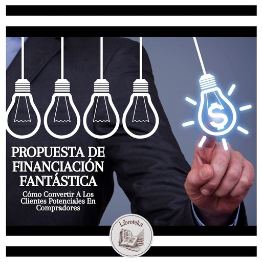 Propuesta De Financiación Fantástica: Cómo Convertir A Los Clientes Potenciales En Compradores, LIBROTEKA