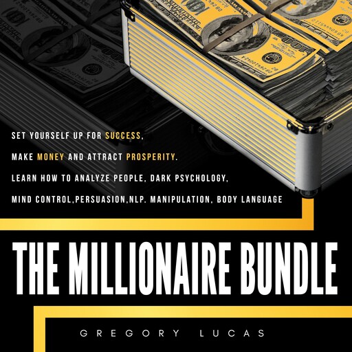 THE MILLIONAIRE BUNDLE : Set yourself up for success, make money and attract prosperity. Learn How to Analyze people, Dark Psychology, Mind control, Persuasion, NLP. Manipulation, Body Language, Gregory Lucas