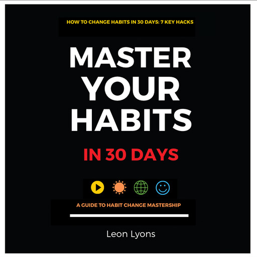 How to Change Your Habits in 30 Days: 7 Key Hacks Master Your Habits in 30 Days A Guide to Habit Change Mastership, Leon Lyons