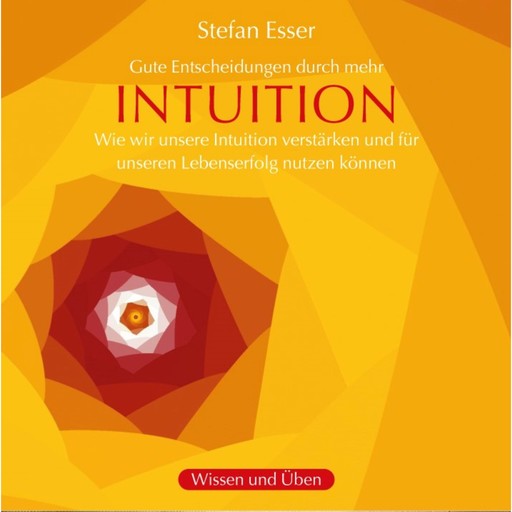 Intuition - Gute Entscheidungen durch mehr Intuition - wie wir unsere Intuition verstärken und für unseren Lebenserfolg nutzen können (ungekürzt), Stefan Esser