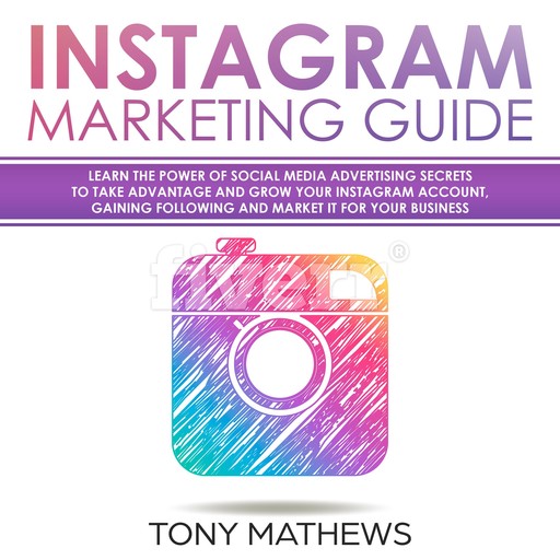 Instagram Marketing Guide: Learn the Power of Social Media Advertising Secrets to Take Advantage and Grow Your Instagram Account, Gaining Following and Market It for Your Business, Tony Mathews