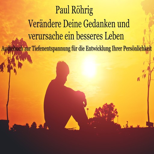 Verändere Deine Gedanken und verursache ein besseres Leben, Paul Röhrig