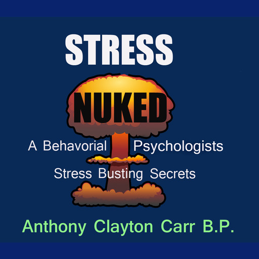 Stress Nuked - A Behavorial Psycholgists Stress Busting Secrets, Anthony Clayton Carr, B.P.