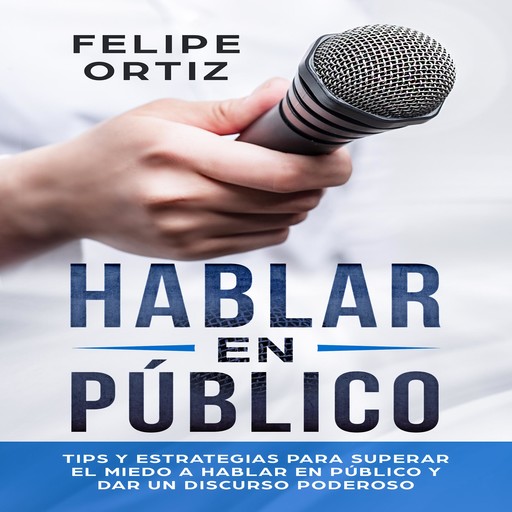 Hablar en Público: Tips y Estrategias para Superar el Miedo a Hablar en Público y Dar un Discurso Poderoso (Public speaking spanish version), Felipe Ortiz