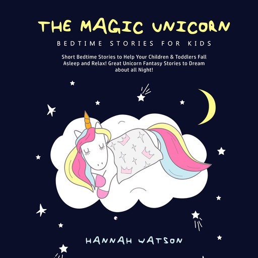 The Magic Unicorn – Bed Time Stories for Kids: Short Bedtime Stories to Help Your Children & Toddlers Fall Asleep and Relax! Great Unicorn Fantasy Stories to Dream about all Night!, Hannah Watson