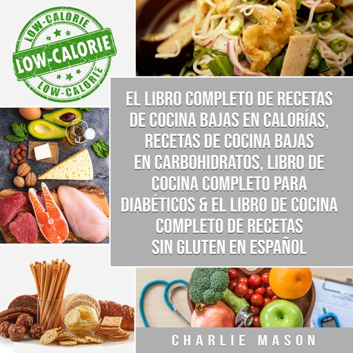 El libro completo de recetas de cocina bajas en calorías, Recetas de Cocina bajas en carbohidratos, LIBRO DE COCINA COMPLETO PARA DIABÉTICOS & El libro de cocina completo de recetas sin gluten En Español, Charlie Mason
