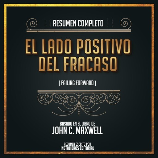 Resumen Completo: El Lado Positivo Del Fracaso (Failing Forward) – Basado En El Libro De John C. Maxwell, Instalibros Editorial