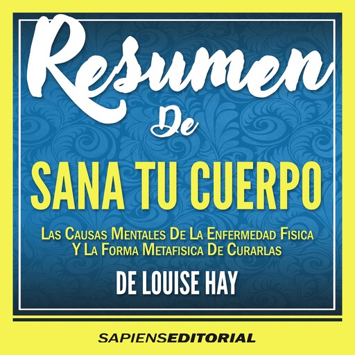 Resumen De "Sana Tu Cuerpo: Las Causas Mentales De La Enfermedad Fisica Y La Forma Metafisica De Curarlas (Heal Your Body)" – Del Libro Original Escrito Por Louise Hay, Sapiens Editorial