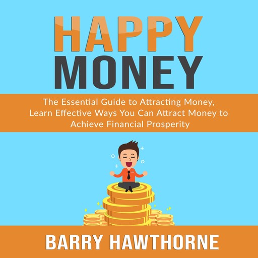 Happy Money: The Essential Guide to Attracting Money, Learn Effective Ways You Can Attract Money to Achieve Financial Prosperity, Barry Hawthorne