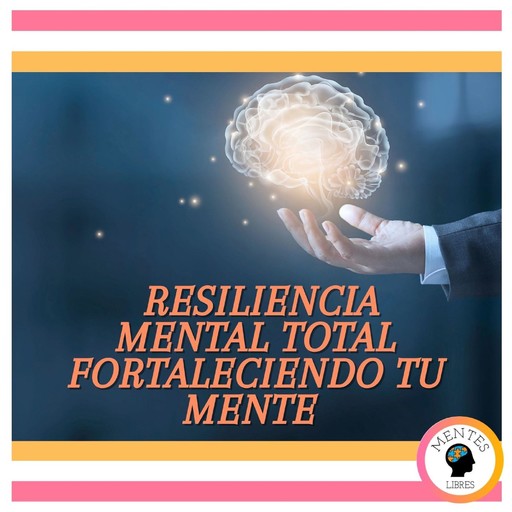 Resiliencia Mental Total: Fortaleciendo tu Mente, MENTES LIBRES