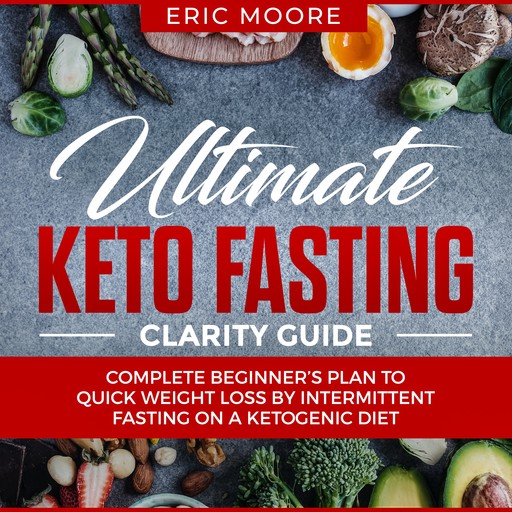 Ultimate Keto Fasting Clarity Guide: Complete Beginner’s Plan to Quick Weight Loss by Intermittent Fasting on a Ketogenic Diet, Eric Moore