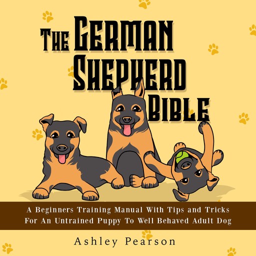The German Shepherd Bible - A Beginners Training Manual With Tips and Tricks For An Untrained Puppy To Well Behaved Adult Dog, Ashley Pearson