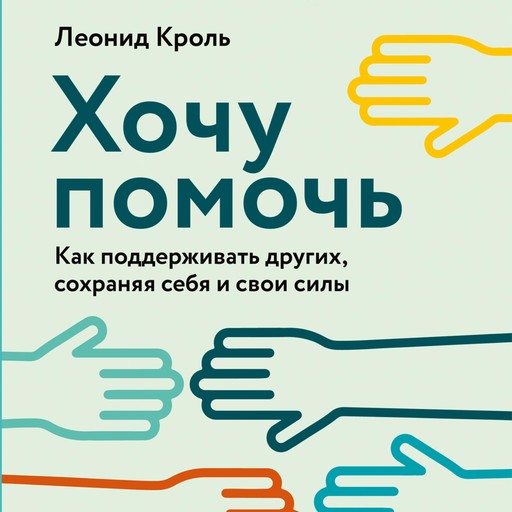 Хочу помочь: Как поддерживать других, сохраняя себя и свои силы, Леонид Кроль