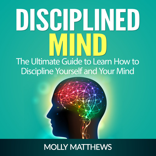 Disciplined Mind: The Ultimate Guide to Learn How to Discipline Yourself and Your Mind, Molly Matthews