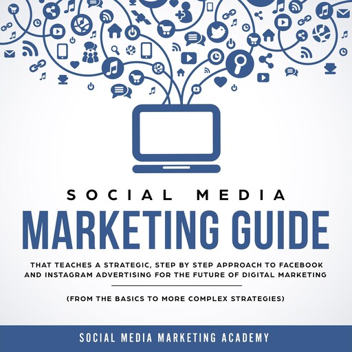 Social Media Marketing Guide that teaches a Strategic, Step by Step Approach to Facebook and Instagram Advertising for the Future of Digital Marketing (from the Basics to more complex Strategies), Social Media Marketing Academy