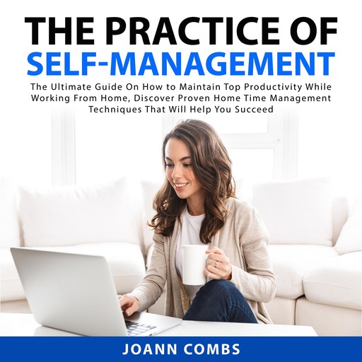 The Practice of Self-Management: The Ultimate Guide On How to Maintain Top Productivity While Working From Home, Discover Proven Home Time Management Techniques That Will Help You Succeed, Joann Combs