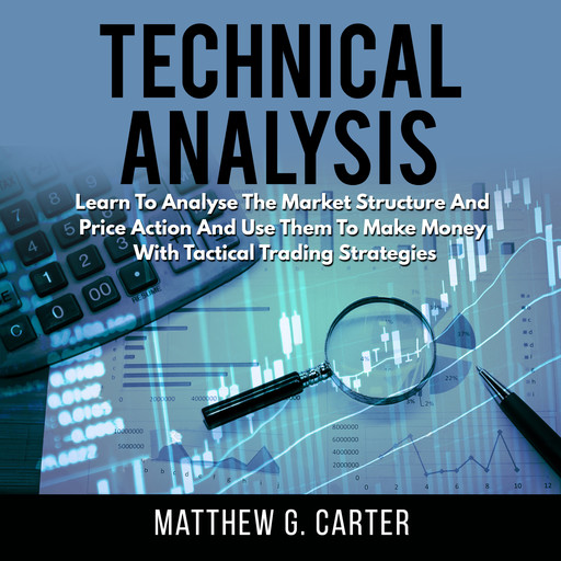 Technical Analysis: Learn To Analyse The Market Structure And Price Action And Use Them To Make Money With Tactical Trading Strategies, Matthew G. Carter