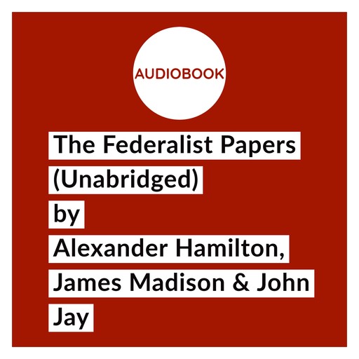 The Federalist Papers (Unabridged), Alexander Hamilton, James Madison, John Jay