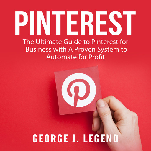 Pinterest: The Ultimate Guide to Pinterest for Business with A Proven System to Automate for Profit, George J. Legend