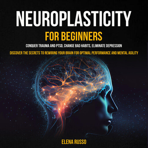 Neuroplasticity For Beginners: Conquer Trauma and PTSD, Change Bad Habits, Eliminate Depression (Discover the Secrets to Rewiring Your Brain for Optimal Performance and Mental Agility), Elena Russo
