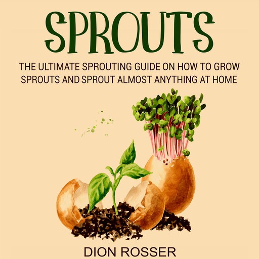 Sprouts: The Ultimate Sprouting Guide on How to Grow Sprouts and Sprout Almost Anything at Home, Dion Rosser