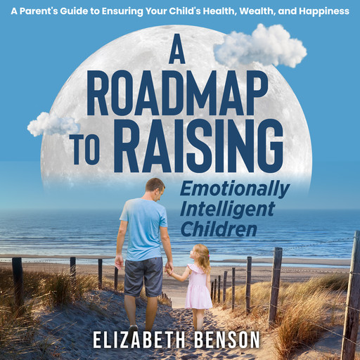 A Roadmap to Raising Emotionally Intelligent Children:, Elizabeth Benson