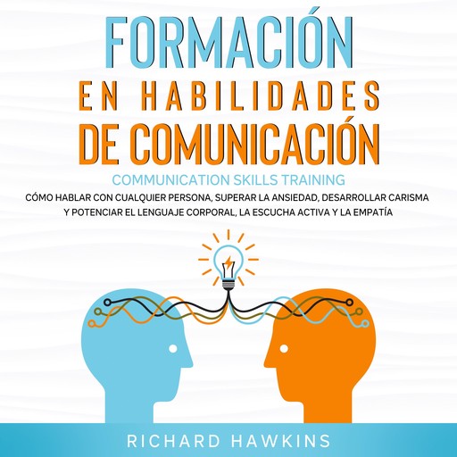 Formación en habilidades de comunicación [Communication Skills Training]: Cómo hablar con cualquier persona, superar la ansiedad, desarrollar carisma y potenciar el lenguaje corporal, la escucha activa y la empatía, Richard Hawkins