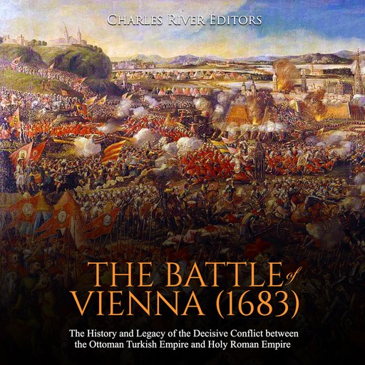 The Battle of Vienna (1683): The History and Legacy of the Decisive Conflict between the Ottoman Turkish Empire and Holy Roman Empire, Charles Editors