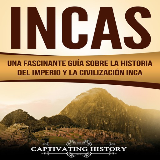 Incas: Una Fascinante Guía sobre la Historia del Imperio y la Civilización Inca, Captivating History