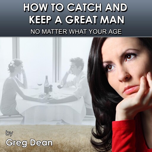 How To Catch and Keep a Great Man No Matter What Your Age, Greg Dean