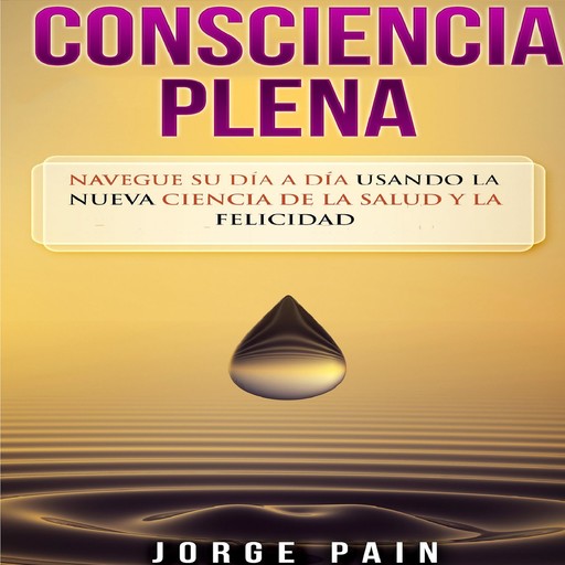 Consciencia plena: Navegue su día a día usando la nueva ciencia de la salud y la felicidad, Jorge Pain
